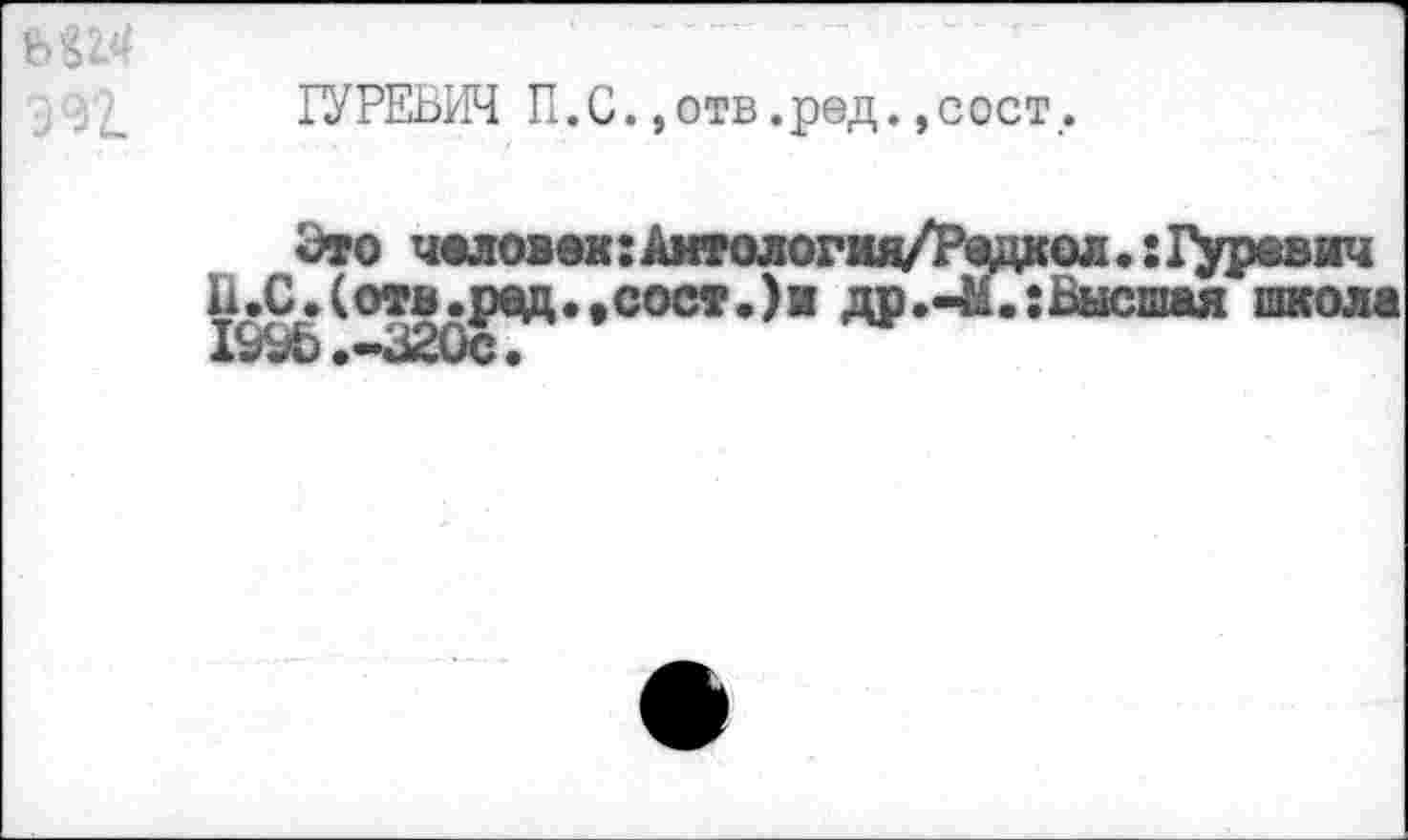 ﻿ГУРЕВИЧ П.С. ,отв.ред.,сост..
Это ч«ловек:Амтология/Радкол.:1>рввич В.С.(отв.рвд.,сост.)к др.-М.:Высшая школа 1996.-320сГ